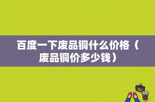 百度一下废品铜什么价格（废品铜价多少钱）