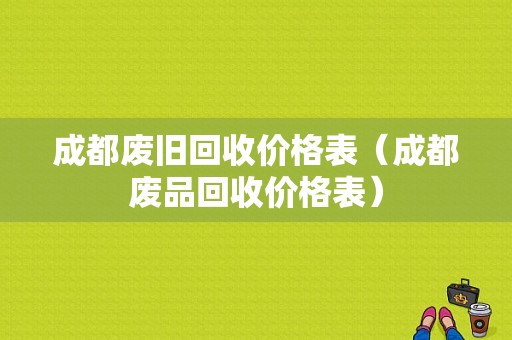 成都废旧回收价格表（成都废品回收价格表）