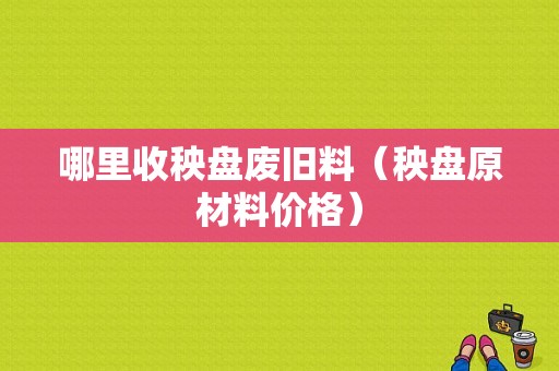 哪里收秧盘废旧料（秧盘原材料价格）