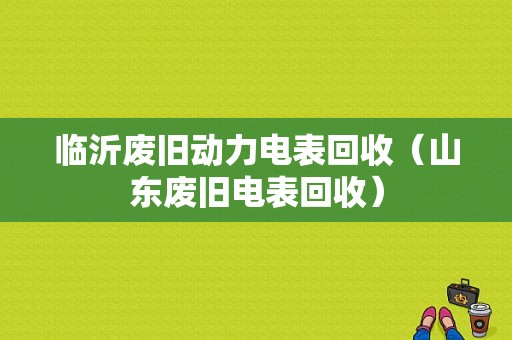 临沂废旧动力电表回收（山东废旧电表回收）