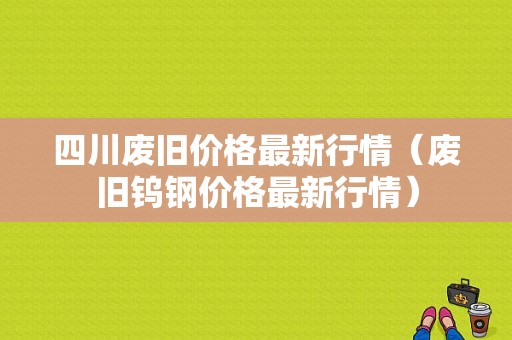 四川废旧价格最新行情（废旧钨钢价格最新行情）